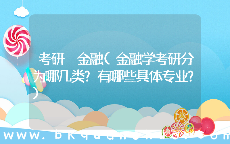 考研 金融(金融学考研分为哪几类？有哪些具体专业？)